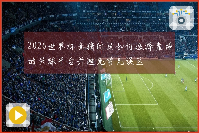 2026世界杯竞猜时该如何选择靠谱的买球平台并避免常见误区