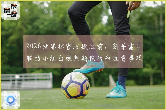 2026世界杯官方投注前，新手需了解的小组出线判断技巧和注意事项