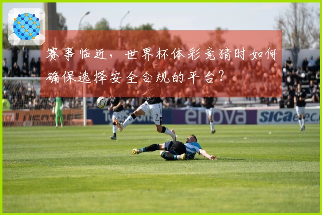 赛事临近，世界杯体彩竞猜时如何确保选择安全合规的平台？