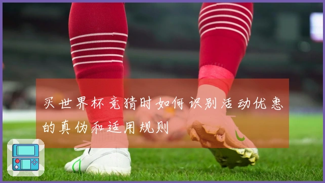 买世界杯竞猜时如何识别活动优惠的真伪和适用规则