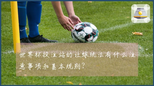 世界杯投注站的让球玩法有什么注意事项和基本规则？