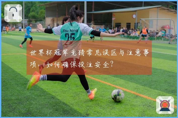 世界杯冠军竞猜常见误区与注意事项，如何确保投注安全？