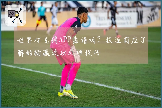 世界杯竞猜APP靠谱吗？投注前应了解的输赢波动处理技巧