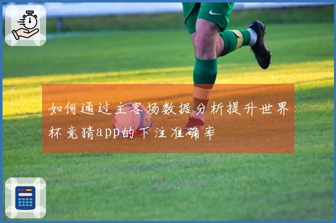 如何通过主客场数据分析提升世界杯竞猜app的下注准确率