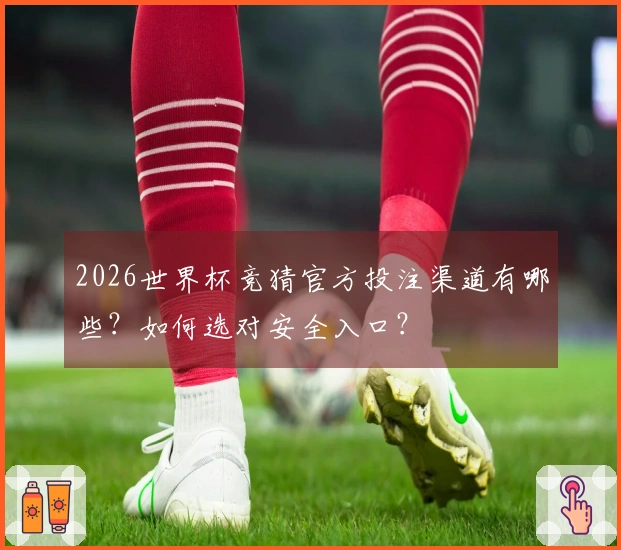 2026世界杯竞猜官方投注渠道有哪些？如何选对安全入口？