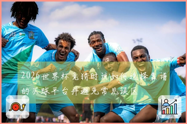 2026世界杯竞猜时该如何选择靠谱的买球平台并避免常见误区