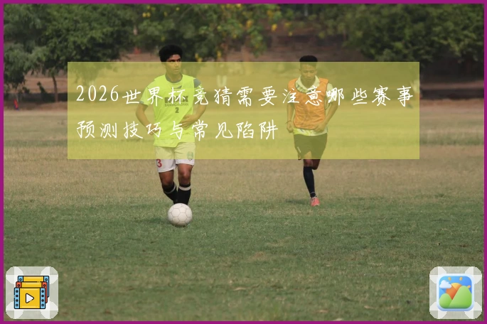 2026世界杯竞猜需要注意哪些赛事预测技巧与常见陷阱
