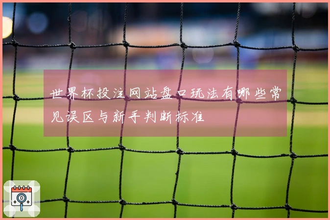 世界杯投注网站盘口玩法有哪些常见误区与新手判断标准