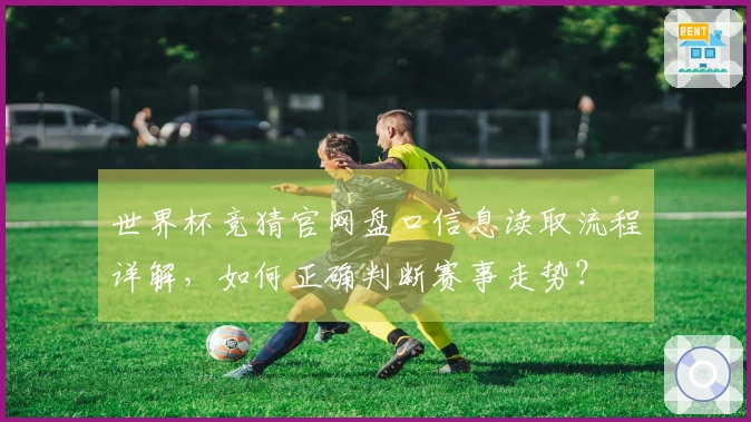世界杯竞猜官网盘口信息读取流程详解，如何正确判断赛事走势？