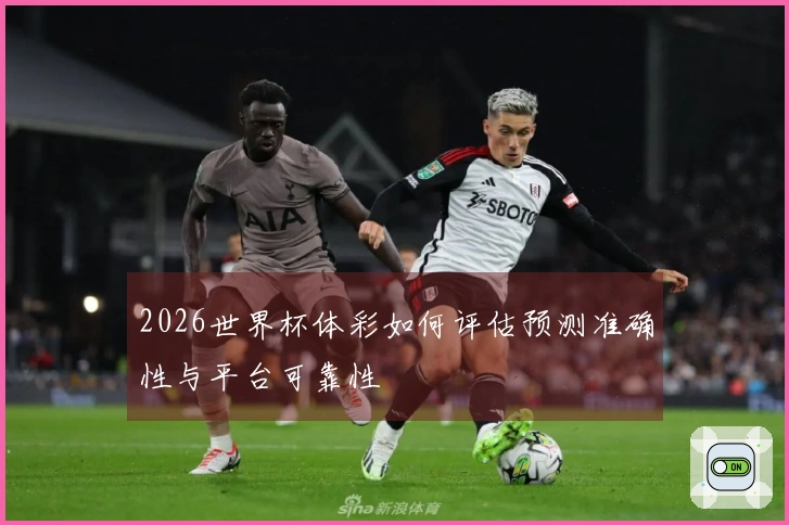 2026世界杯体彩如何评估预测准确性与平台可靠性