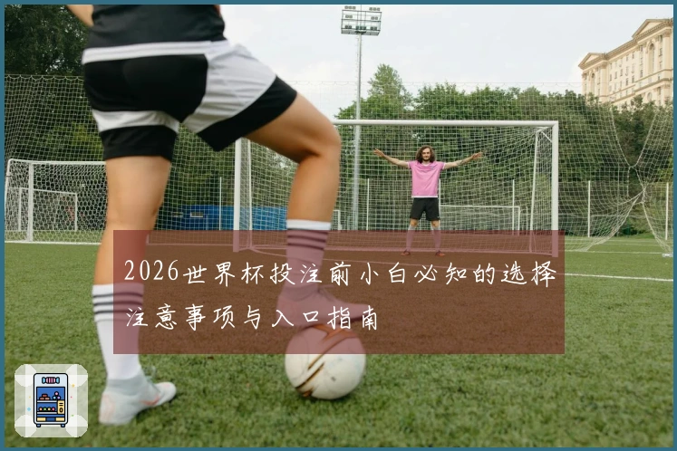 2026世界杯投注前小白必知的选择注意事项与入口指南
