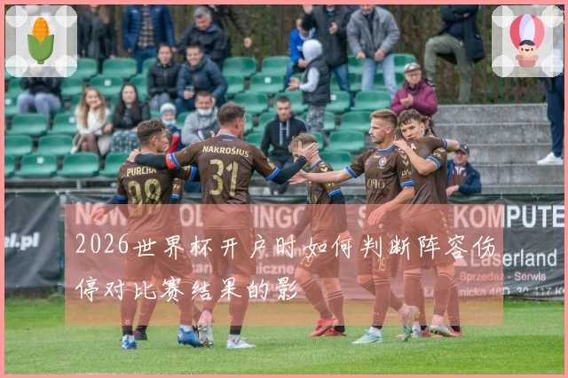 2026世界杯开户时如何判断阵容伤停对比赛结果的影響