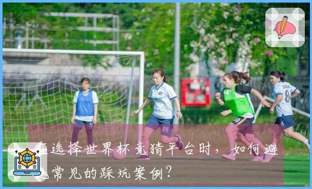 在选择世界杯竞猜平台时，如何避免常见的踩坑案例？