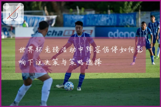 世界杯竞猜活动中阵容伤停如何影响下注决策与策略选择