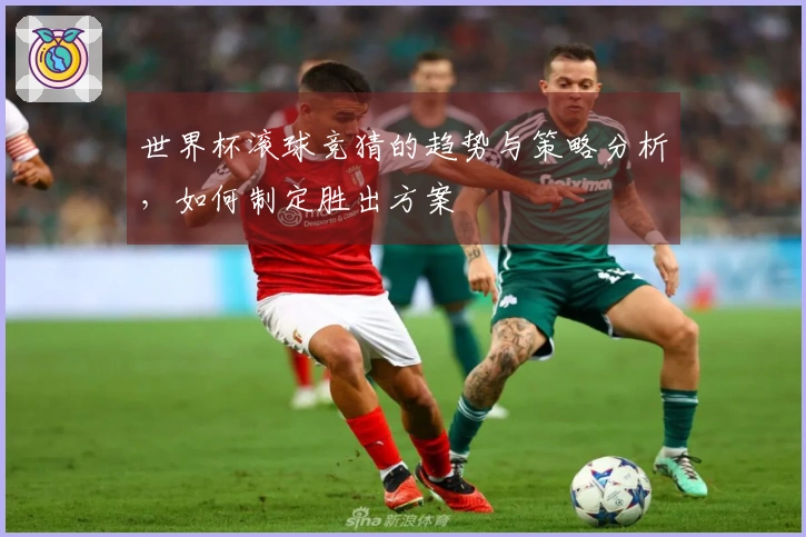 世界杯滚球竞猜的趋势与策略分析，如何制定胜出方案