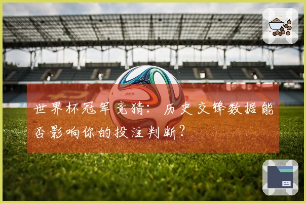 世界杯冠军竞猜：历史交锋数据能否影响你的投注判断？