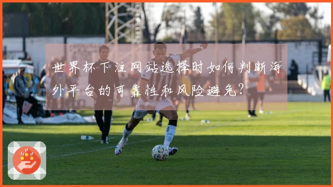 世界杯下注网站选择时如何判断海外平台的可靠性和风险避免？