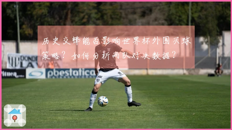 历史交锋能否影响世界杯外围买球策略？如何分析两队对决数据？