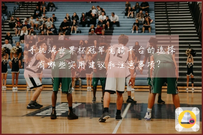 手机端世界杯冠军竞猜平台的选择，有哪些实用建议和注意事项？