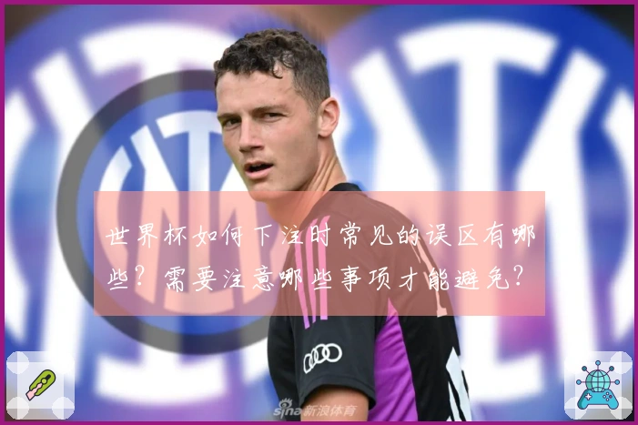 世界杯如何下注时常见的误区有哪些？需要注意哪些事项才能避免？