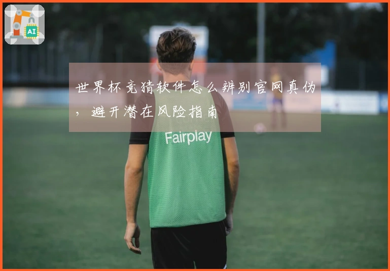 世界杯竞猜软件怎么辨别官网真伪，避开潜在风险指南