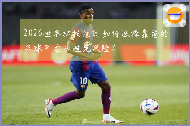 2026世界杯投注时如何选择靠谱的买球平台以避免风险？