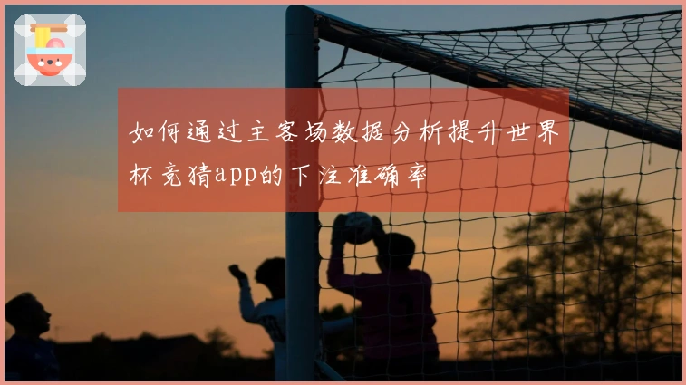 如何通过主客场数据分析提升世界杯竞猜app的下注准确率