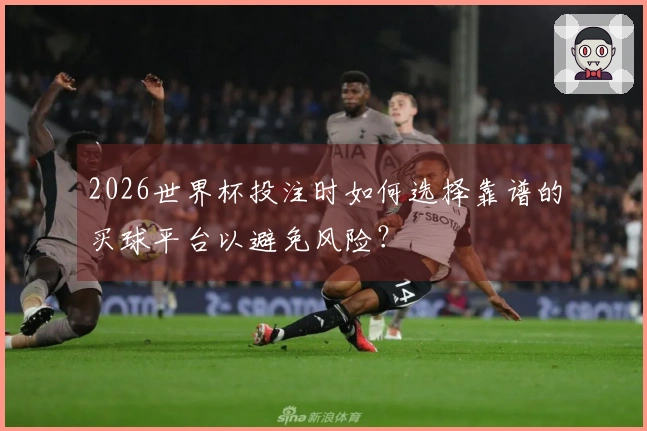 2026世界杯投注时如何选择靠谱的买球平台以避免风险？
