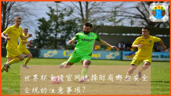 世界杯竞猜官网选择时有哪些安全合规的注意事项？