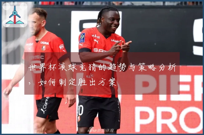世界杯滚球竞猜的趋势与策略分析，如何制定胜出方案