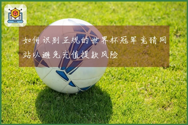 如何识别正规的世界杯冠军竞猜网站以避免充值提款风险