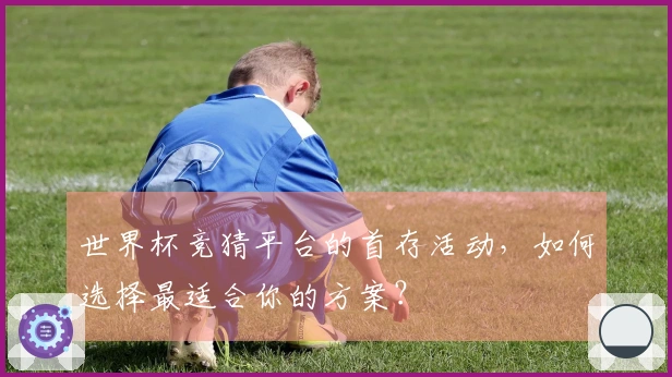 世界杯竞猜平台的首存活动，如何选择最适合你的方案？