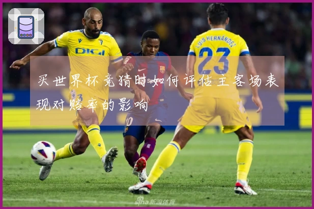 买世界杯竞猜时如何评估主客场表现对赔率的影响