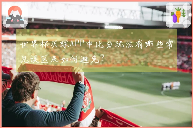 世界杯买球APP中比分玩法有哪些常见误区及如何避免？