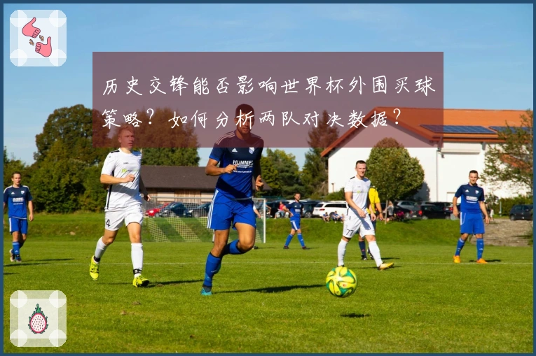 历史交锋能否影响世界杯外围买球策略？如何分析两队对决数据？