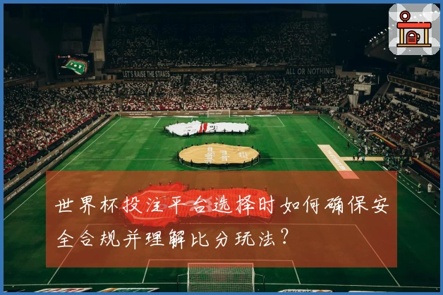 世界杯投注平台选择时如何确保安全合规并理解比分玩法？