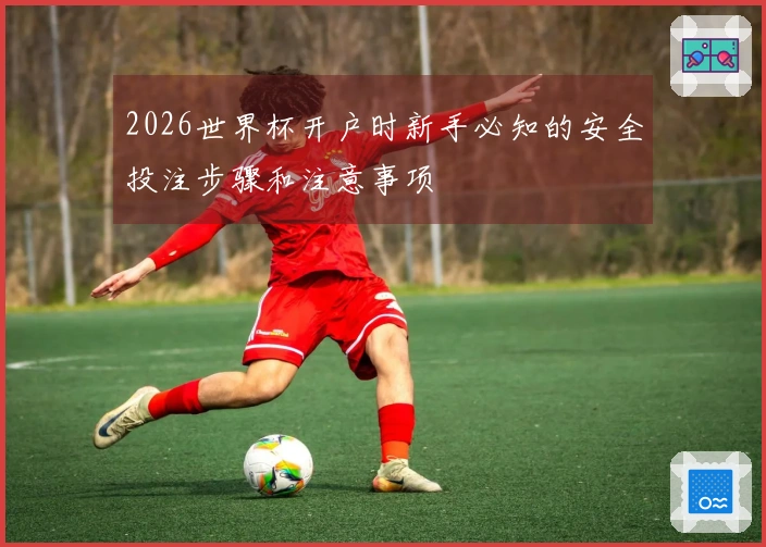 2026世界杯开户时新手必知的安全投注步骤和注意事项