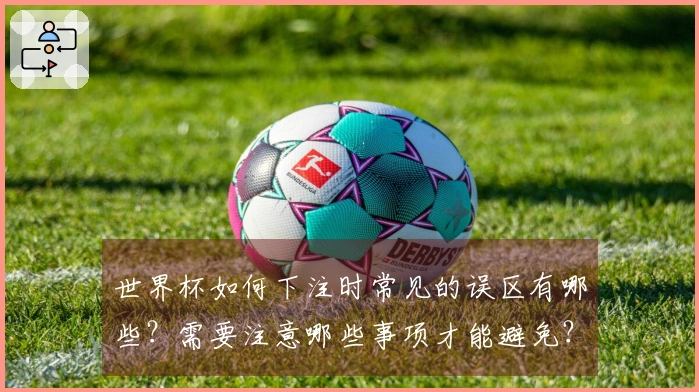 世界杯如何下注时常见的误区有哪些？需要注意哪些事项才能避免？