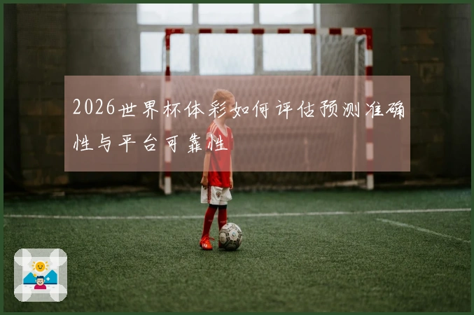 2026世界杯体彩如何评估预测准确性与平台可靠性