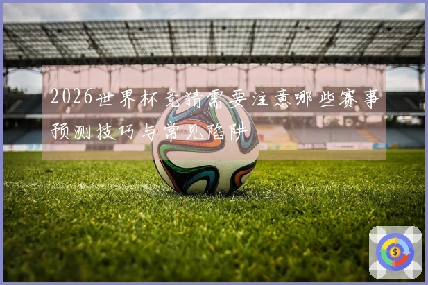 2026世界杯竞猜需要注意哪些赛事预测技巧与常见陷阱