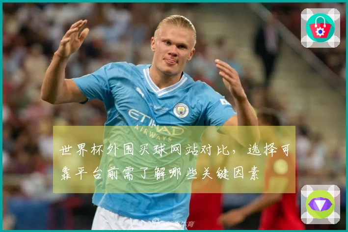世界杯外围买球网站对比，选择可靠平台前需了解哪些关键因素