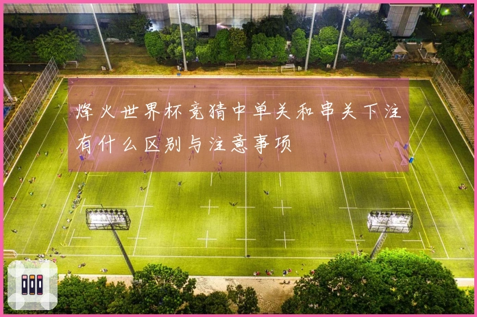 烽火世界杯竞猜中单关和串关下注有什么区别与注意事项