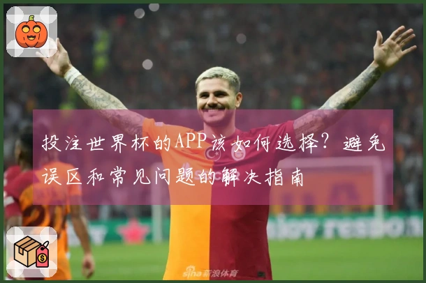 投注世界杯的APP该如何选择？避免误区和常见问题的解决指南