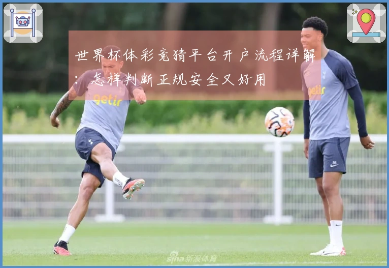世界杯体彩竞猜平台开户流程详解：怎样判断正规安全又好用