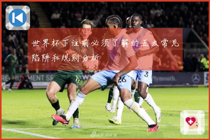 世界杯下注前必须了解的五大常见陷阱和规则分析