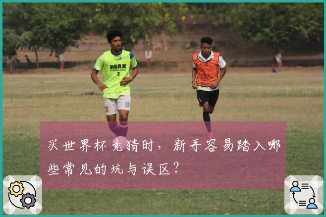 买世界杯竞猜时，新手容易踏入哪些常见的坑与误区？