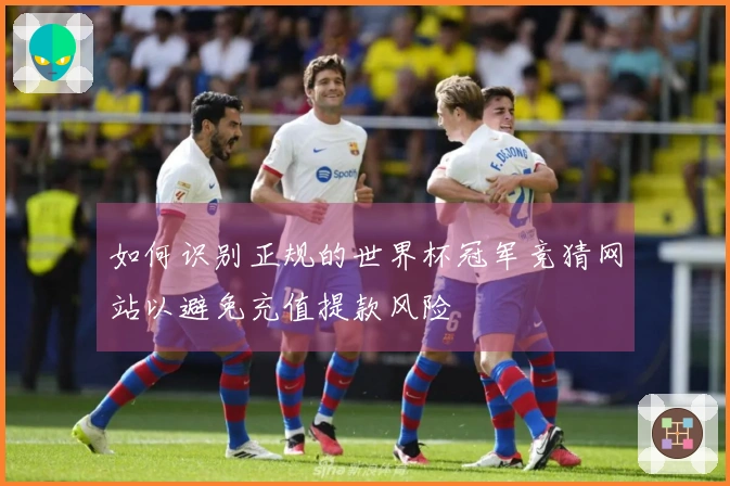 如何识别正规的世界杯冠军竞猜网站以避免充值提款风险