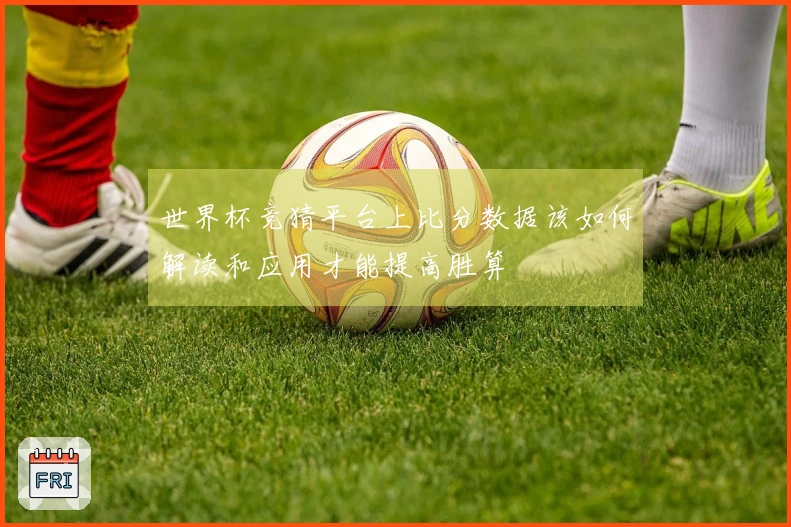 世界杯竞猜平台上比分数据该如何解读和应用才能提高胜算