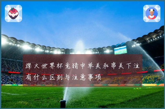烽火世界杯竞猜中单关和串关下注有什么区别与注意事项