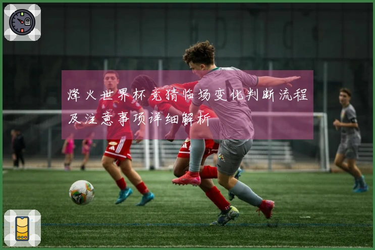 烽火世界杯竞猜临场变化判断流程及注意事项详细解析